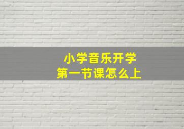 小学音乐开学第一节课怎么上