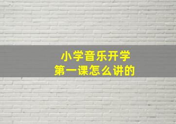 小学音乐开学第一课怎么讲的