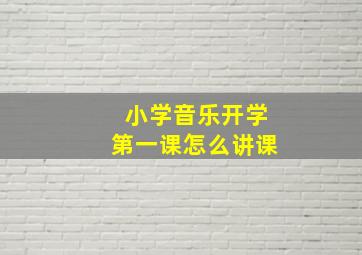 小学音乐开学第一课怎么讲课