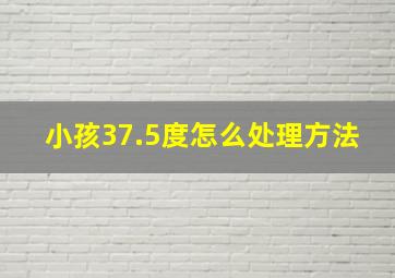 小孩37.5度怎么处理方法