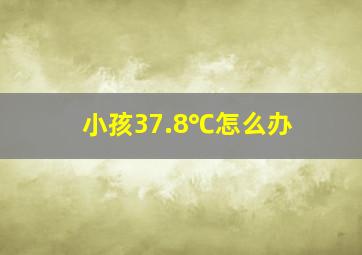 小孩37.8℃怎么办