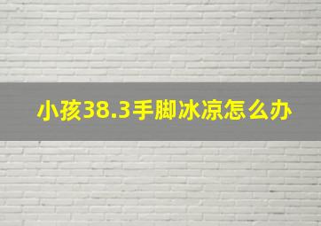 小孩38.3手脚冰凉怎么办