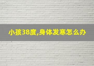 小孩38度,身体发寒怎么办