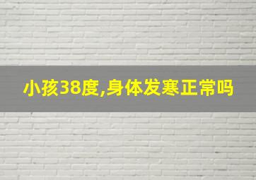 小孩38度,身体发寒正常吗