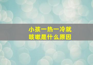 小孩一热一冷就咳嗽是什么原因