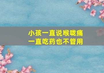 小孩一直说喉咙痛一直吃药也不管用