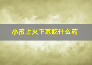 小孩上火下寒吃什么药