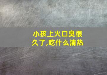 小孩上火口臭很久了,吃什么清热