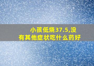 小孩低烧37.5,没有其他症状吃什么药好