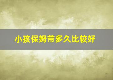 小孩保姆带多久比较好