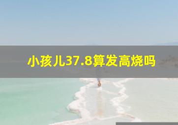 小孩儿37.8算发高烧吗