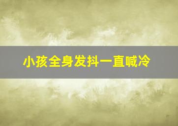 小孩全身发抖一直喊冷