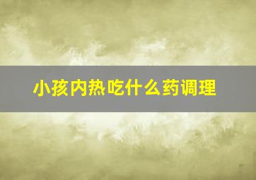 小孩内热吃什么药调理