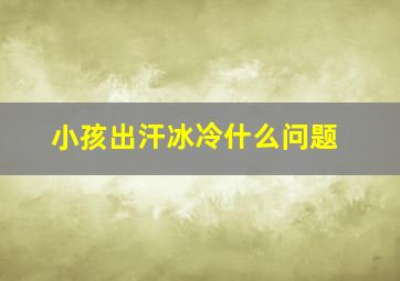 小孩出汗冰冷什么问题