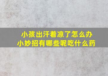 小孩出汗着凉了怎么办小妙招有哪些呢吃什么药