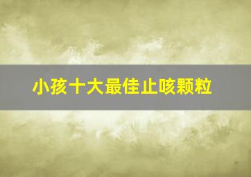 小孩十大最佳止咳颗粒