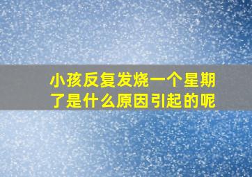 小孩反复发烧一个星期了是什么原因引起的呢