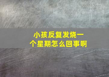 小孩反复发烧一个星期怎么回事啊