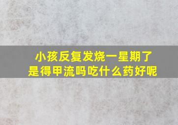 小孩反复发烧一星期了是得甲流吗吃什么药好呢