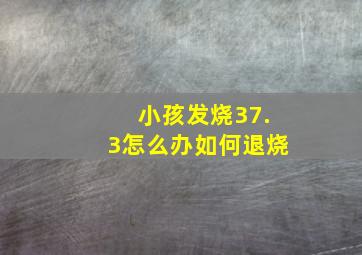 小孩发烧37.3怎么办如何退烧