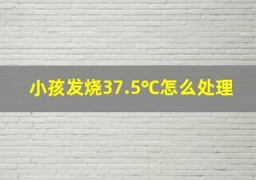 小孩发烧37.5℃怎么处理