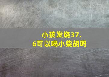 小孩发烧37.6可以喝小柴胡吗