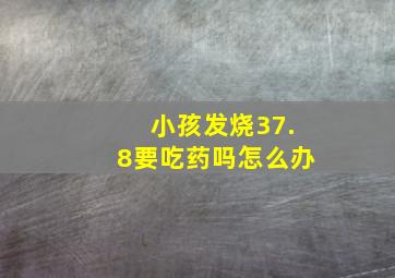 小孩发烧37.8要吃药吗怎么办