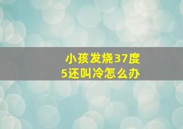 小孩发烧37度5还叫冷怎么办