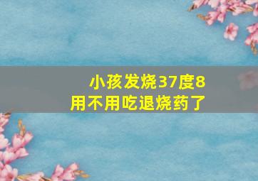 小孩发烧37度8用不用吃退烧药了