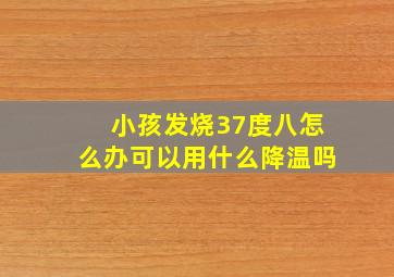 小孩发烧37度八怎么办可以用什么降温吗