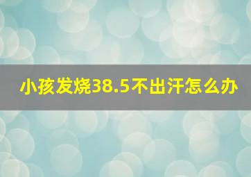 小孩发烧38.5不出汗怎么办