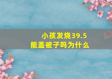 小孩发烧39.5能盖被子吗为什么