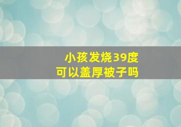 小孩发烧39度可以盖厚被子吗