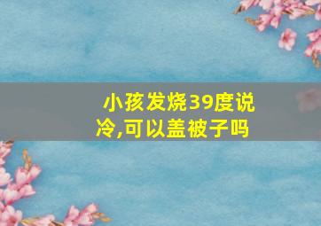 小孩发烧39度说冷,可以盖被子吗