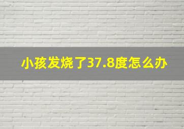 小孩发烧了37.8度怎么办