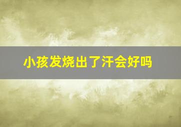 小孩发烧出了汗会好吗