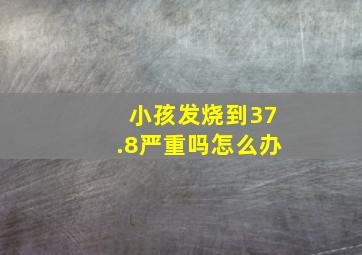 小孩发烧到37.8严重吗怎么办