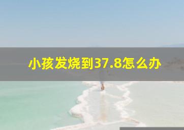 小孩发烧到37.8怎么办