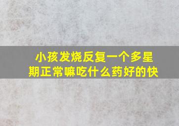 小孩发烧反复一个多星期正常嘛吃什么药好的快