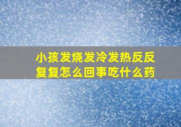 小孩发烧发冷发热反反复复怎么回事吃什么药