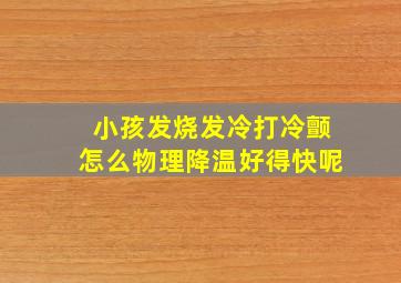 小孩发烧发冷打冷颤怎么物理降温好得快呢