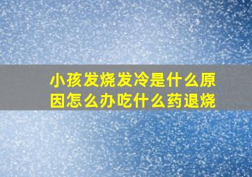 小孩发烧发冷是什么原因怎么办吃什么药退烧