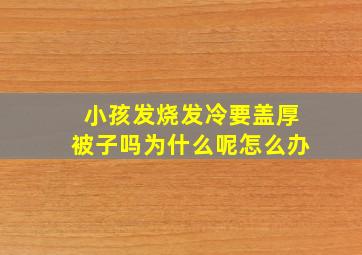 小孩发烧发冷要盖厚被子吗为什么呢怎么办