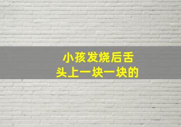 小孩发烧后舌头上一块一块的