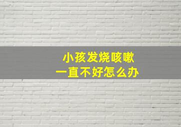 小孩发烧咳嗽一直不好怎么办