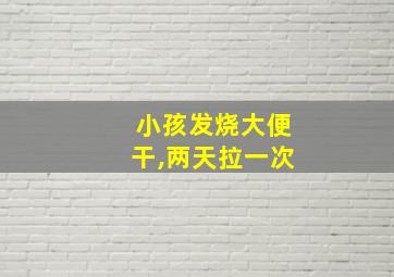 小孩发烧大便干,两天拉一次