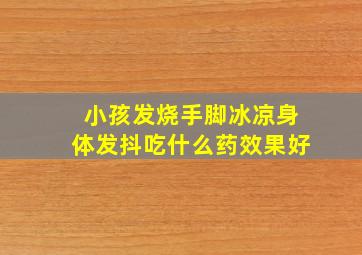 小孩发烧手脚冰凉身体发抖吃什么药效果好