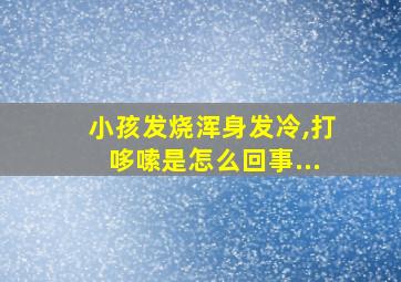 小孩发烧浑身发冷,打哆嗦是怎么回事...