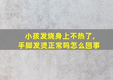 小孩发烧身上不热了,手脚发烫正常吗怎么回事