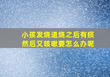 小孩发烧退烧之后有痰然后又咳嗽要怎么办呢